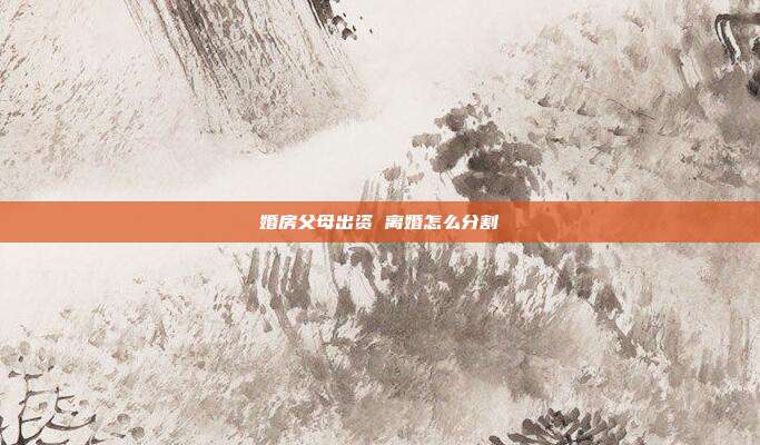 婚房父母出資 離婚怎么分割