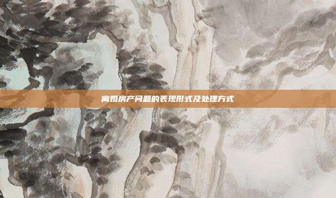 離婚房產問題的表現形式及處理方式