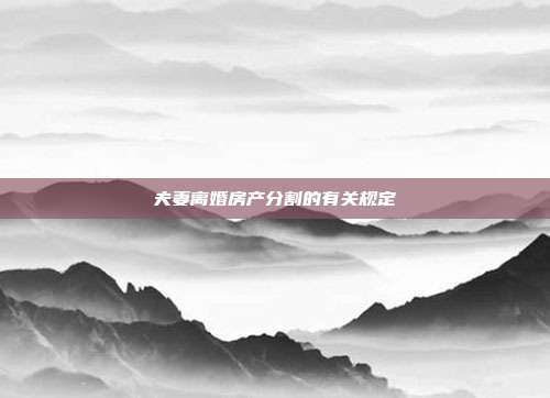 夫妻離婚房產(chǎn)分割的有關(guān)規(guī)定