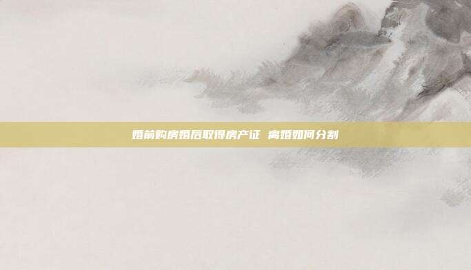 婚前購(gòu)房婚后取得房產(chǎn)證 離婚如何分割