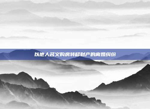以他人名義購房轉移財產的離婚糾紛