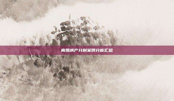 離婚房產(chǎn)分割案例分析匯總