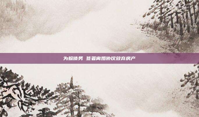 為躲債務(wù) 簽署離婚協(xié)議放棄房產(chǎn)