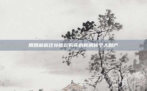 用婚前拆遷補(bǔ)償款購買的新房屬個(gè)人財(cái)產(chǎn)