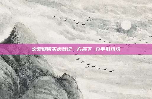 戀愛期間買房登記一方名下 分手引糾紛