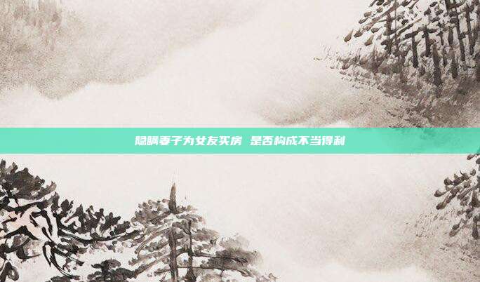 隱瞞妻子為女友買房 是否構(gòu)成不當(dāng)?shù)美?></center><p>
	<strong><span style=