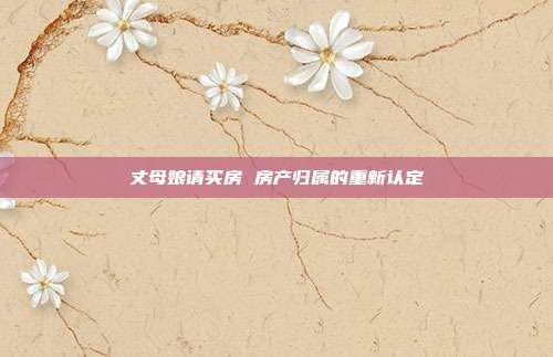 丈母娘請(qǐng)買房 房產(chǎn)歸屬的重新認(rèn)定