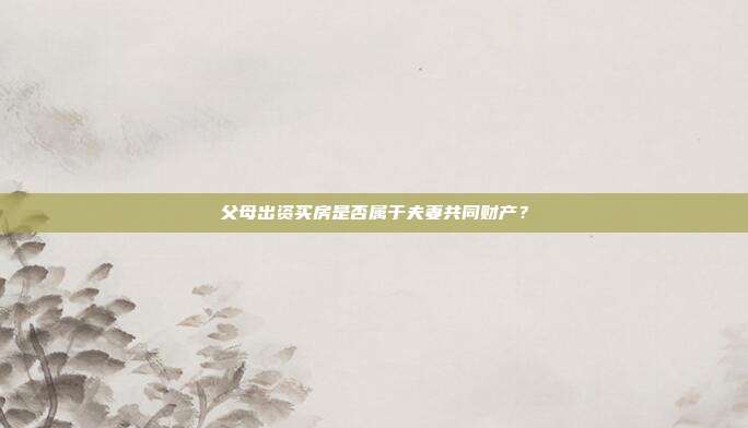 父母出資買房是否屬于夫妻共同財產？