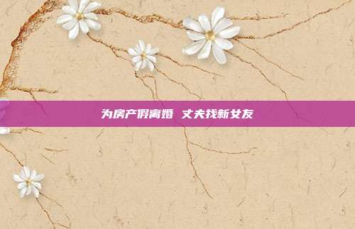 為房產假離婚 丈夫找新女友