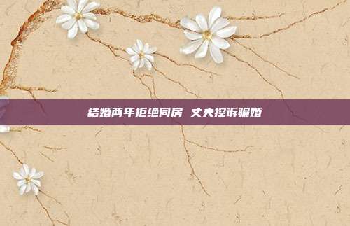 結婚兩年拒絕同房 丈夫控訴騙婚