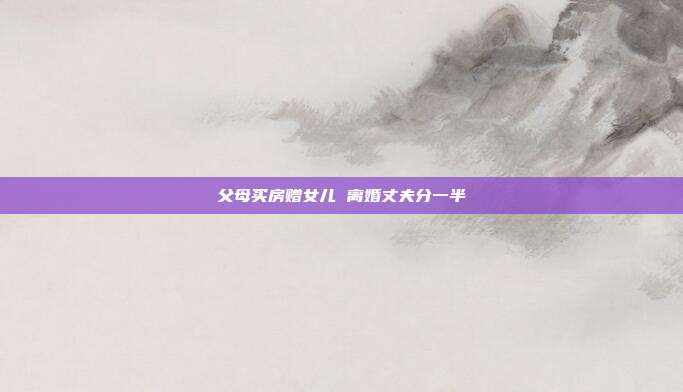 父母買房贈女兒 離婚丈夫分一半