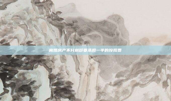 離婚房產不分割卻要承擔一半的按揭費