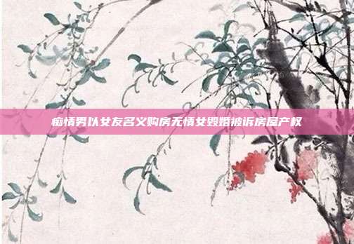 癡情男以女友名義購房無情女毀婚被訴房屋產(chǎn)權(quán)