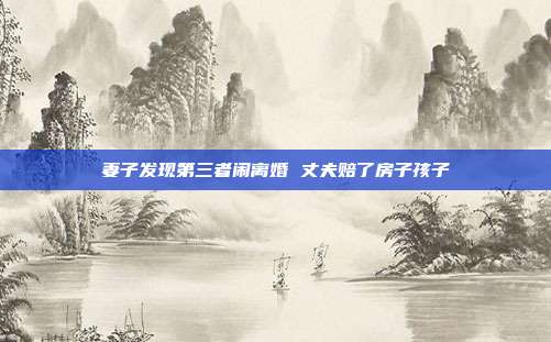 妻子發現第三者鬧離婚 丈夫賠了房子孩子