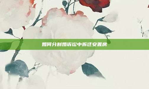 如何分割婚訴訟中拆遷安置房