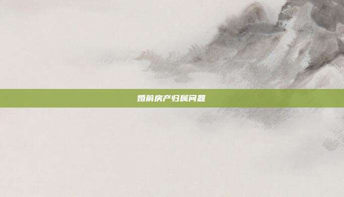 婚前房產(chǎn)歸屬問題