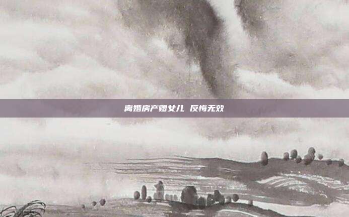 離婚房產(chǎn)贈(zèng)女兒 反悔無(wú)效