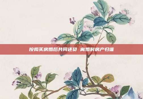 按揭買房婚后共同還貸 離婚時(shí)房產(chǎn)歸誰(shuí)