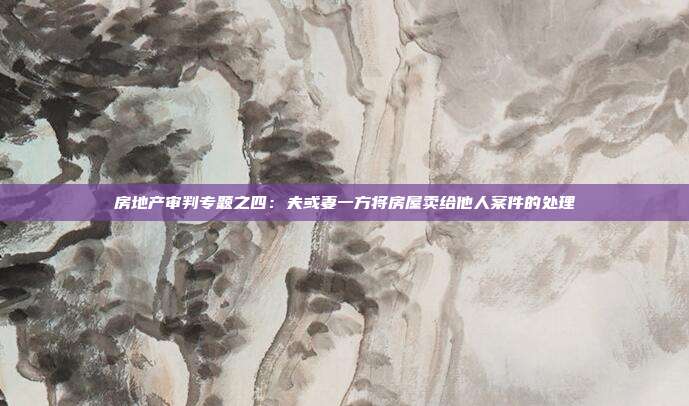 房地產審判專題之四：夫或妻一方將房屋賣給他人案件的處理