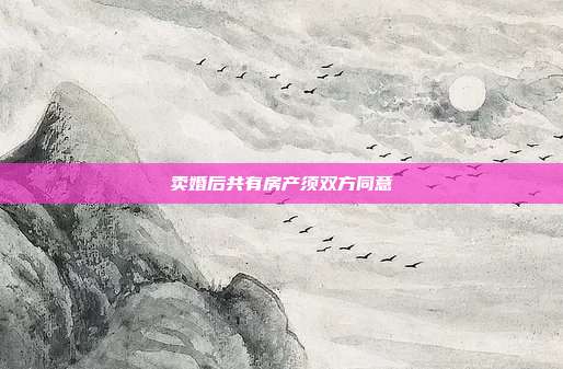 賣婚后共有房產須雙方同意