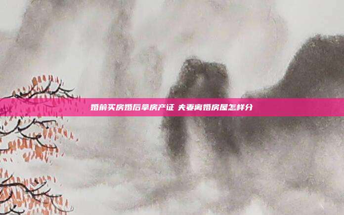 婚前買房婚后拿房產證　夫妻離婚房屋怎樣分