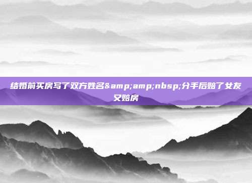 結(jié)婚前買房寫了雙方姓名&amp;nbsp;分手后賠了女友又賠房