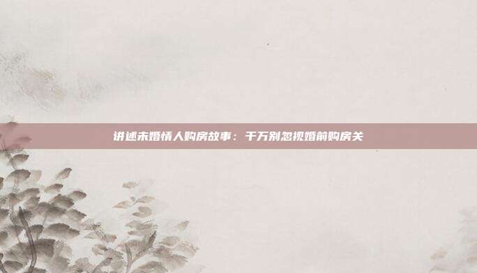 講述未婚情人購房故事：千萬別忽視婚前購房關