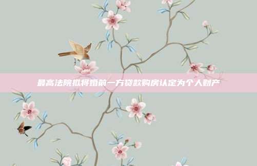 最高法院擬將婚前一方貸款購房認定為個人財產