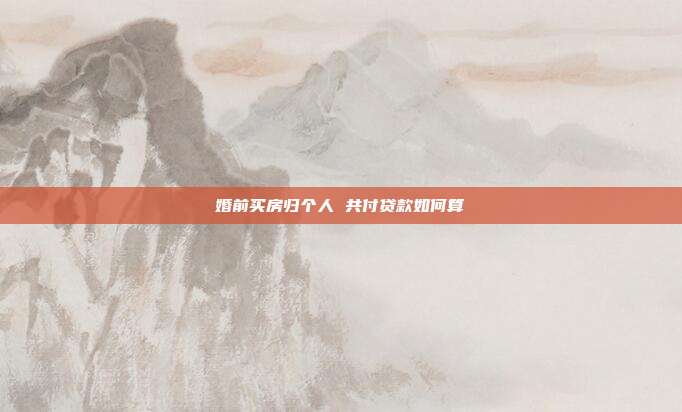 婚前買房歸個人 共付貸款如何算