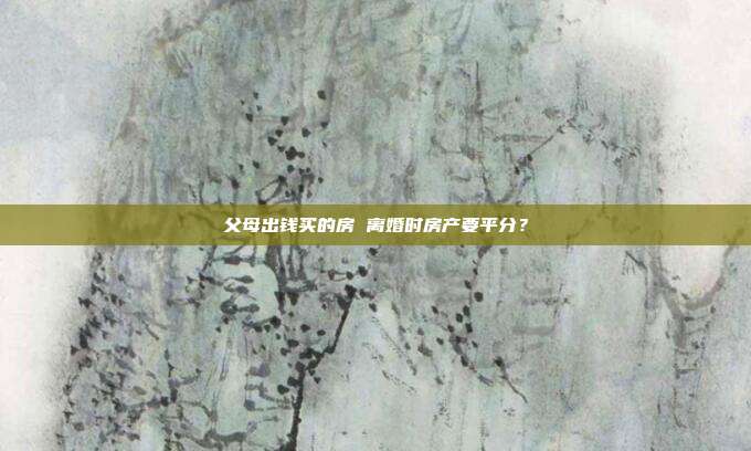 父母出錢買的房 離婚時房產(chǎn)要平分？