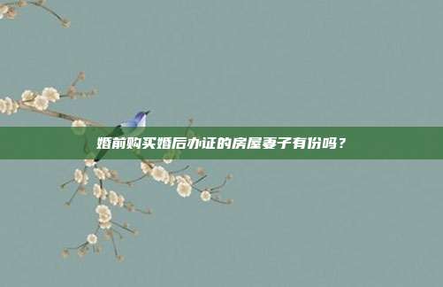 婚前購買婚后辦證的房屋妻子有份嗎？