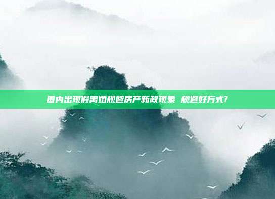 國內(nèi)出現(xiàn)假離婚規(guī)避房產(chǎn)新政現(xiàn)象 規(guī)避好方式?