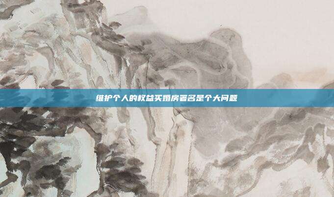維護個人的權(quán)益買婚房署名是個大問題