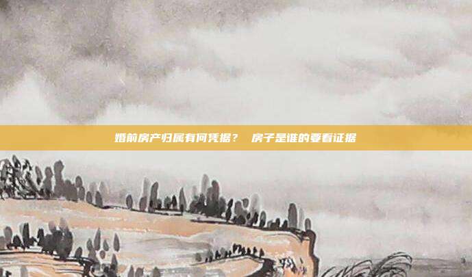 婚前房產歸屬有何憑據? 房子是誰的要看證據