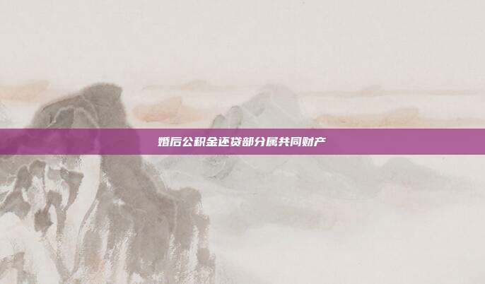 婚后公積金還貸部分屬共同財產