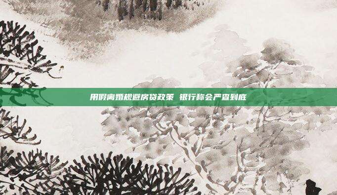 用假離婚規避房貸政策 銀行稱會嚴查到底