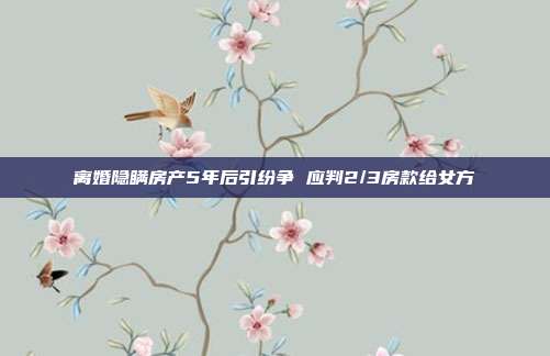 離婚隱瞞房產5年后引紛爭 應判2/3房款給女方