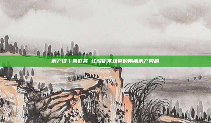 房產證上寫誰名 詳解你不知道的婚姻房產問題