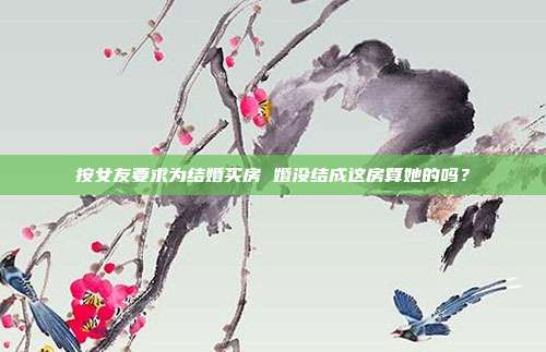 按女友要求為結婚買房 婚沒結成這房算她的嗎？