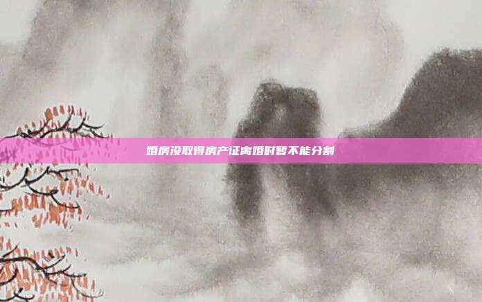 婚房沒取得房產證離婚時暫不能分割