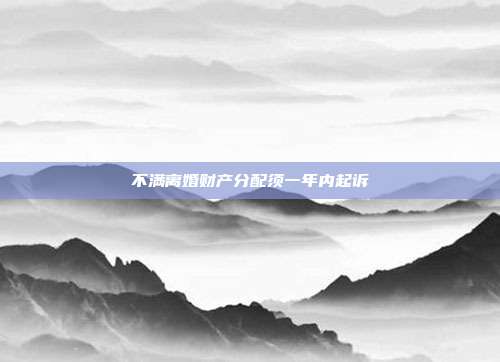 不滿離婚財(cái)產(chǎn)分配須一年內(nèi)起訴
