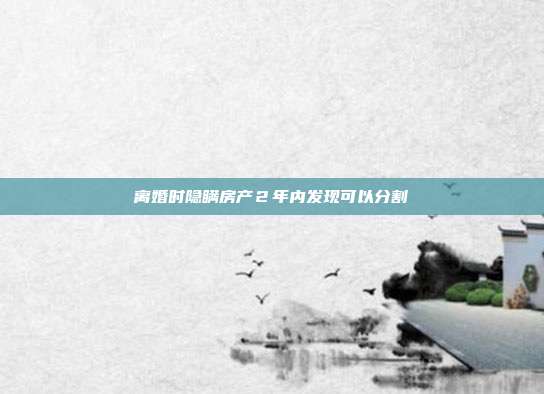 離婚時隱瞞房產2年內發現可以分割