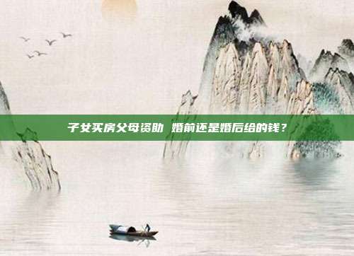 子女買房父母資助 婚前還是婚后給的錢?