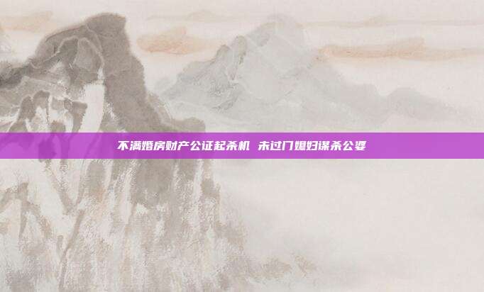 不滿婚房財產公證起殺機 未過門媳婦謀殺公婆