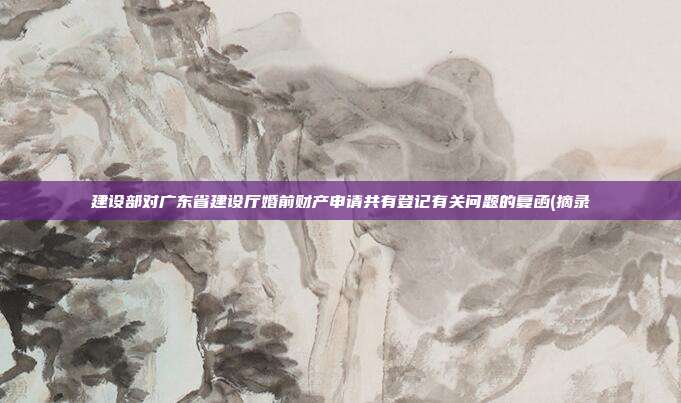 建設部對廣東省建設廳婚前財產申請共有登記有關問題的復函(摘錄