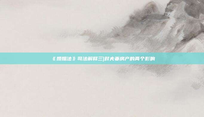 《婚姻法》司法解釋三)對夫妻房產(chǎn)的兩個影響