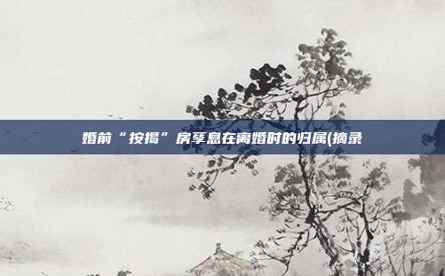 婚前“按揭”房孳息在離婚時的歸屬(摘錄