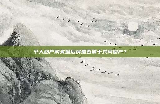 個人財產購買婚后房是否屬于共同財產?