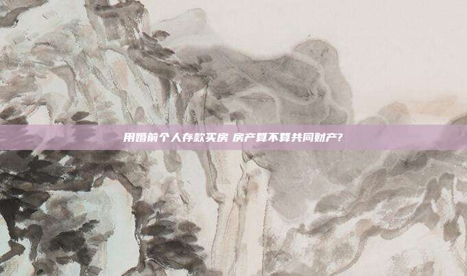 用婚前個人存款買房　房產算不算共同財產?