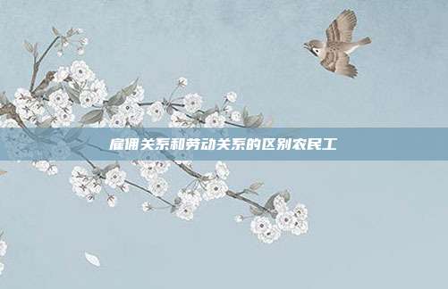 雇傭關系和勞動關系的區別農民工